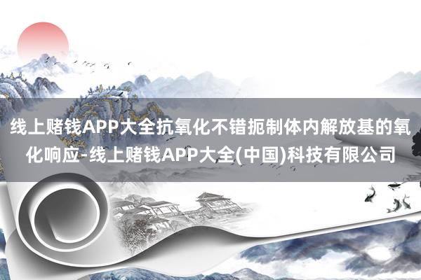 线上赌钱APP大全抗氧化不错扼制体内解放基的氧化响应-线上赌钱APP大全(中国)科技有限公司