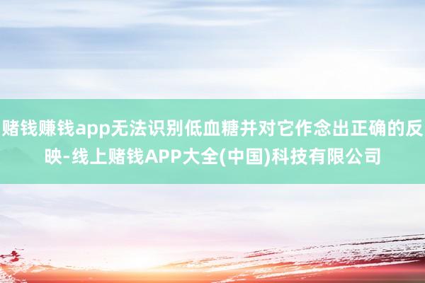 赌钱赚钱app无法识别低血糖并对它作念出正确的反映-线上赌钱APP大全(中国)科技有限公司