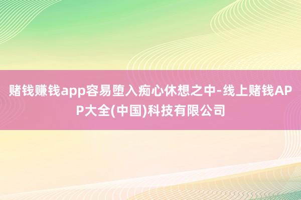 赌钱赚钱app容易堕入痴心休想之中-线上赌钱APP大全(中国)科技有限公司