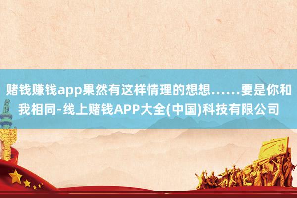 赌钱赚钱app果然有这样情理的想想……要是你和我相同-线上赌钱APP大全(中国)科技有限公司