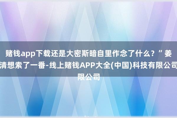 赌钱app下载还是大密斯暗自里作念了什么？”姜清想索了一番-线上赌钱APP大全(中国)科技有限公司