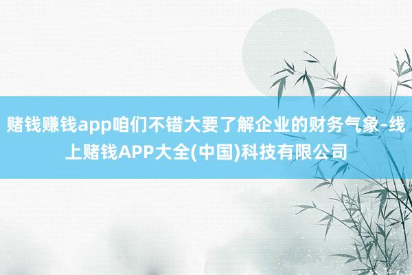 赌钱赚钱app咱们不错大要了解企业的财务气象-线上赌钱APP大全(中国)科技有限公司