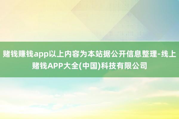 赌钱赚钱app以上内容为本站据公开信息整理-线上赌钱APP大全(中国)科技有限公司