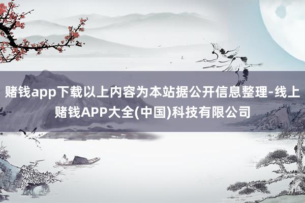 赌钱app下载以上内容为本站据公开信息整理-线上赌钱APP大全(中国)科技有限公司