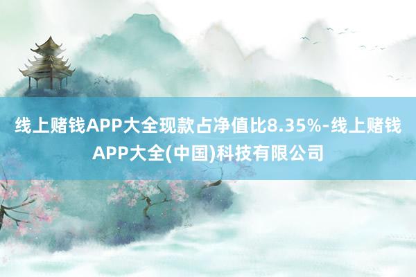 线上赌钱APP大全现款占净值比8.35%-线上赌钱APP大全(中国)科技有限公司