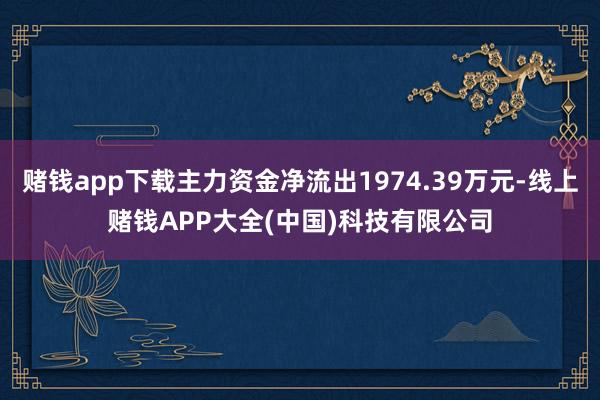 赌钱app下载主力资金净流出1974.39万元-线上赌钱APP大全(中国)科技有限公司