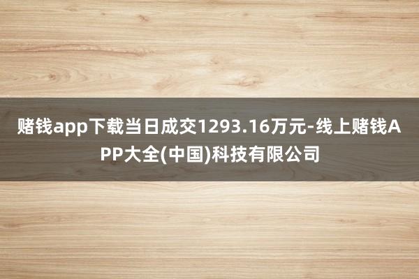 赌钱app下载当日成交1293.16万元-线上赌钱APP大全(中国)科技有限公司