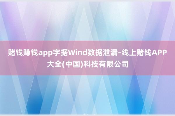 赌钱赚钱app字据Wind数据泄漏-线上赌钱APP大全(中国)科技有限公司