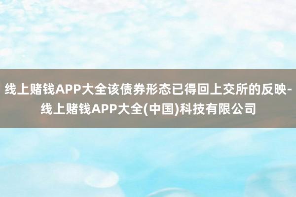 线上赌钱APP大全该债券形态已得回上交所的反映-线上赌钱APP大全(中国)科技有限公司