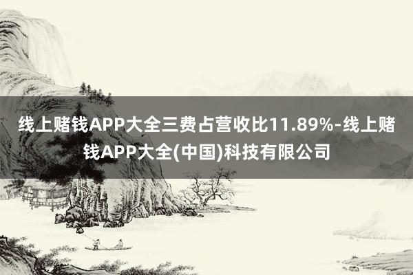 线上赌钱APP大全三费占营收比11.89%-线上赌钱APP大全(中国)科技有限公司