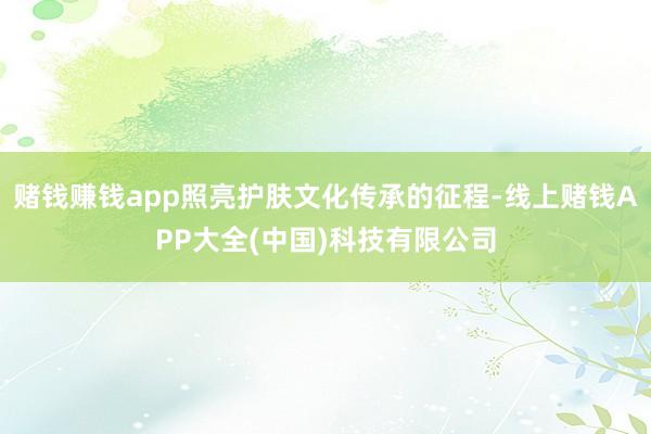 赌钱赚钱app照亮护肤文化传承的征程-线上赌钱APP大全(中国)科技有限公司