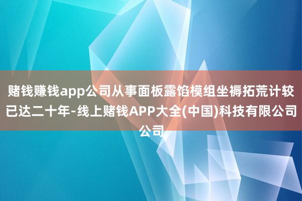 赌钱赚钱app公司从事面板露馅模组坐褥拓荒计较已达二十年-线上赌钱APP大全(中国)科技有限公司