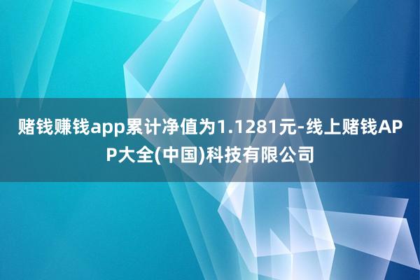 赌钱赚钱app累计净值为1.1281元-线上赌钱APP大全(中国)科技有限公司