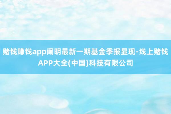 赌钱赚钱app阐明最新一期基金季报显现-线上赌钱APP大全(中国)科技有限公司