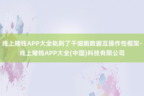 线上赌钱APP大全轨则了干细胞数据互操作性框架-线上赌钱APP大全(中国)科技有限公司