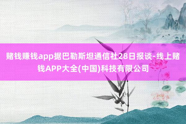 赌钱赚钱app据巴勒斯坦通信社28日报谈-线上赌钱APP大全(中国)科技有限公司