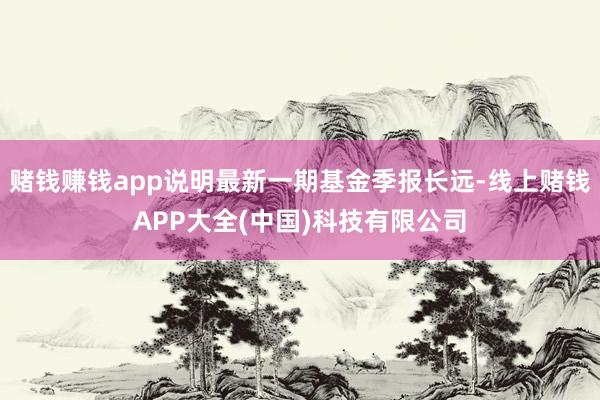 赌钱赚钱app说明最新一期基金季报长远-线上赌钱APP大全(中国)科技有限公司