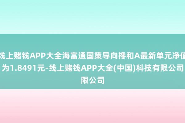 线上赌钱APP大全海富通国策导向搀和A最新单元净值为1.8491元-线上赌钱APP大全(中国)科技有限公司