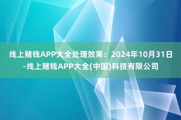 线上赌钱APP大全处理效果：2024年10月31日-线上赌钱APP大全(中国)科技有限公司