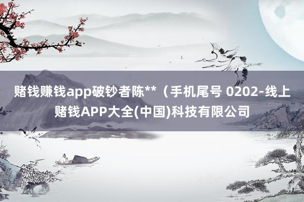 赌钱赚钱app破钞者陈**（手机尾号 0202-线上赌钱APP大全(中国)科技有限公司