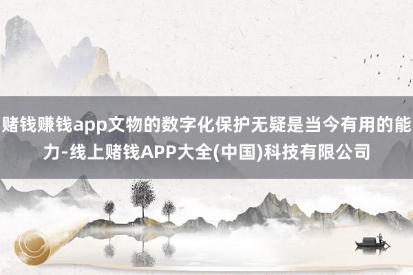 赌钱赚钱app文物的数字化保护无疑是当今有用的能力-线上赌钱APP大全(中国)科技有限公司