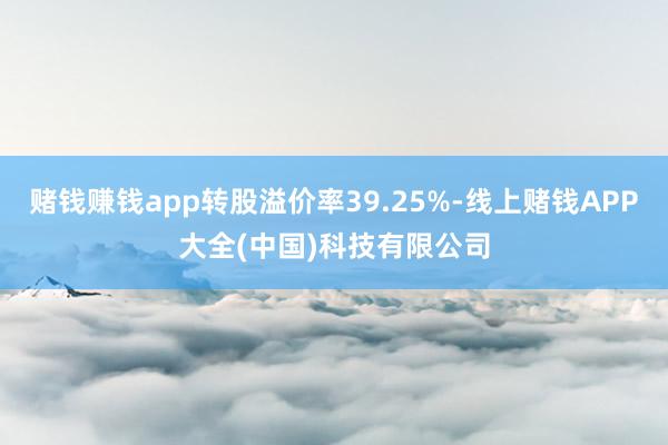 赌钱赚钱app转股溢价率39.25%-线上赌钱APP大全(中国)科技有限公司