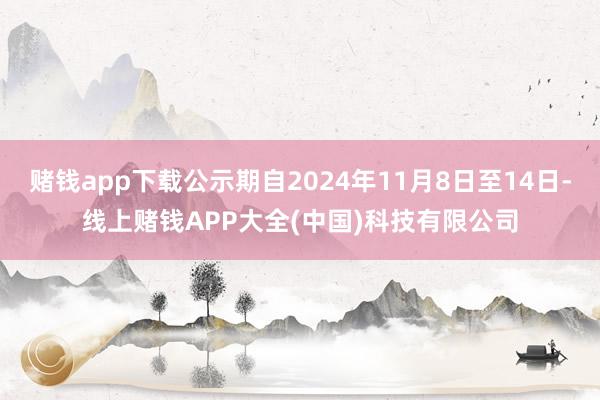 赌钱app下载公示期自2024年11月8日至14日-线上赌钱APP大全(中国)科技有限公司