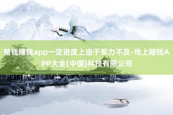 赌钱赚钱app一定进度上由于军力不及-线上赌钱APP大全(中国)科技有限公司