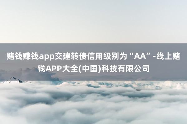 赌钱赚钱app交建转债信用级别为“AA”-线上赌钱APP大全(中国)科技有限公司