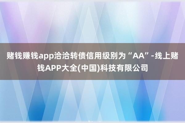 赌钱赚钱app洽洽转债信用级别为“AA”-线上赌钱APP大全(中国)科技有限公司