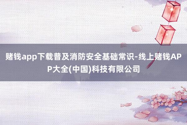 赌钱app下载普及消防安全基础常识-线上赌钱APP大全(中国)科技有限公司