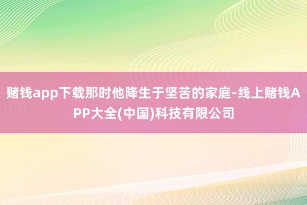 赌钱app下载那时他降生于坚苦的家庭-线上赌钱APP大全(中国)科技有限公司