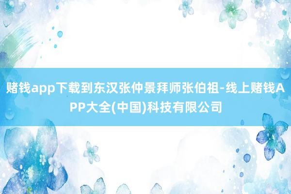 赌钱app下载到东汉张仲景拜师张伯祖-线上赌钱APP大全(中国)科技有限公司