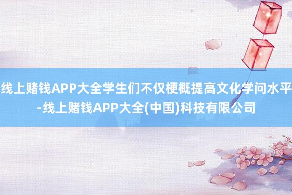 线上赌钱APP大全学生们不仅梗概提高文化学问水平-线上赌钱APP大全(中国)科技有限公司