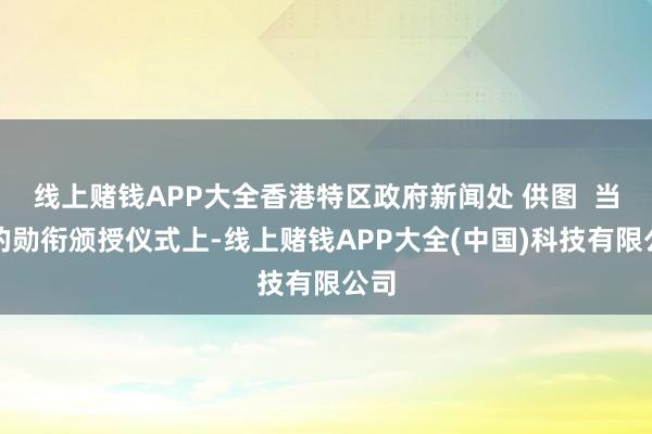 线上赌钱APP大全香港特区政府新闻处 供图  当日的勋衔颁授仪式上-线上赌钱APP大全(中国)科技有限公司