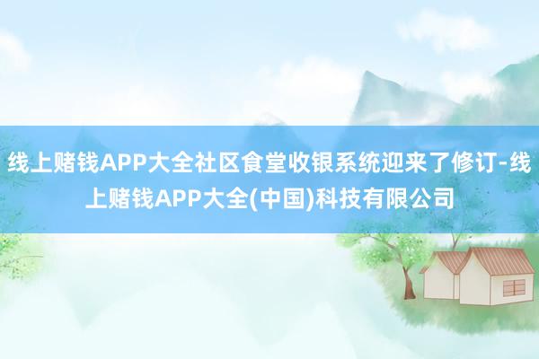 线上赌钱APP大全社区食堂收银系统迎来了修订-线上赌钱APP大全(中国)科技有限公司