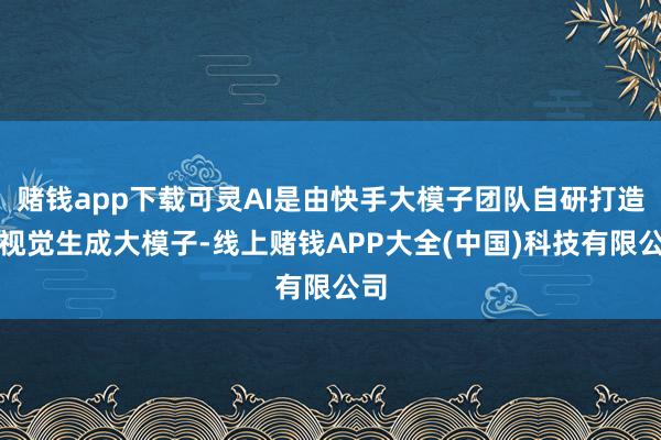 赌钱app下载可灵AI是由快手大模子团队自研打造的视觉生成大模子-线上赌钱APP大全(中国)科技有限公司