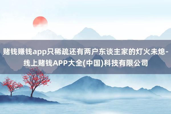 赌钱赚钱app只稀疏还有两户东谈主家的灯火未熄-线上赌钱APP大全(中国)科技有限公司