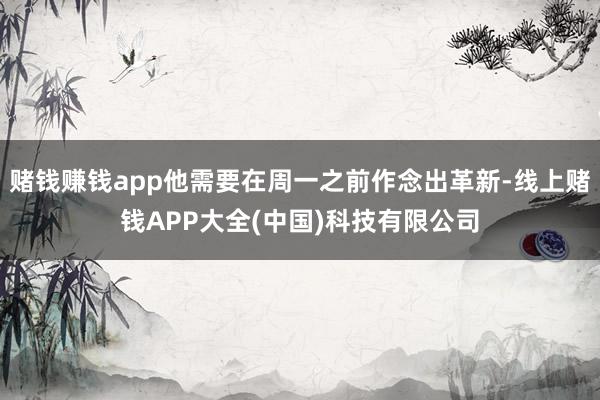 赌钱赚钱app他需要在周一之前作念出革新-线上赌钱APP大全(中国)科技有限公司