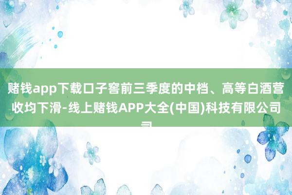 赌钱app下载口子窖前三季度的中档、高等白酒营收均下滑-线上赌钱APP大全(中国)科技有限公司