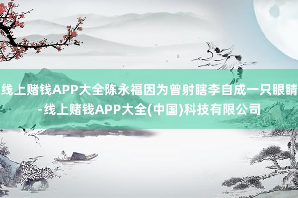 线上赌钱APP大全陈永福因为曾射瞎李自成一只眼睛-线上赌钱APP大全(中国)科技有限公司