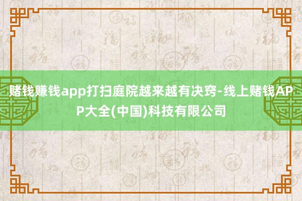 赌钱赚钱app打扫庭院越来越有决窍-线上赌钱APP大全(中国)科技有限公司