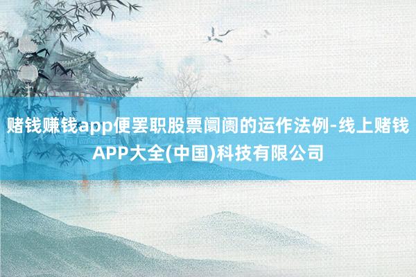 赌钱赚钱app便罢职股票阛阓的运作法例-线上赌钱APP大全(中国)科技有限公司