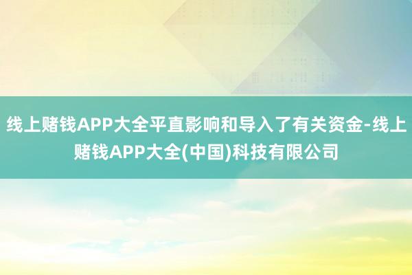 线上赌钱APP大全平直影响和导入了有关资金-线上赌钱APP大全(中国)科技有限公司