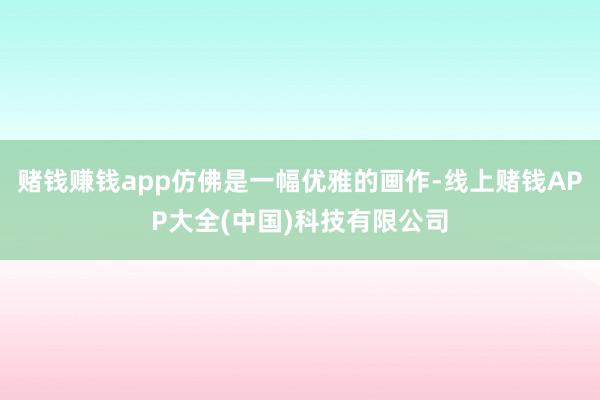 赌钱赚钱app仿佛是一幅优雅的画作-线上赌钱APP大全(中国)科技有限公司