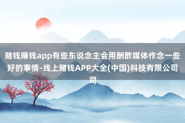 赌钱赚钱app有些东说念主会用酬酢媒体作念一些好的事情-线上赌钱APP大全(中国)科技有限公司