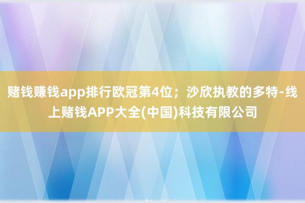 赌钱赚钱app排行欧冠第4位；沙欣执教的多特-线上赌钱APP大全(中国)科技有限公司