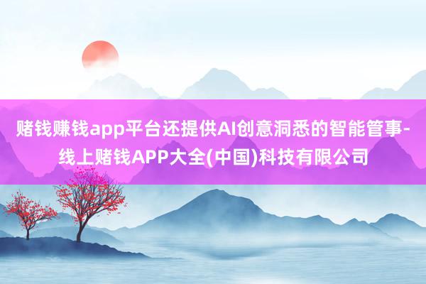 赌钱赚钱app平台还提供AI创意洞悉的智能管事-线上赌钱APP大全(中国)科技有限公司