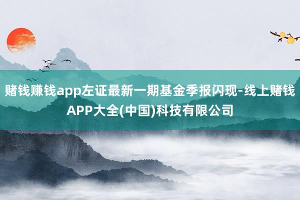 赌钱赚钱app左证最新一期基金季报闪现-线上赌钱APP大全(中国)科技有限公司