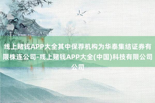 线上赌钱APP大全其中保荐机构为华泰集结证券有限株连公司-线上赌钱APP大全(中国)科技有限公司